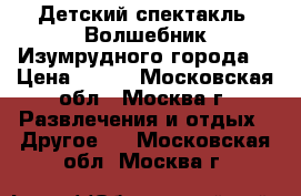 Детский спектакль “Волшебник Изумрудного города“ › Цена ­ 300 - Московская обл., Москва г. Развлечения и отдых » Другое   . Московская обл.,Москва г.
